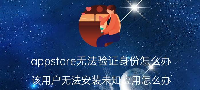 appstore无法验证身份怎么办 该用户无法安装未知应用怎么办？